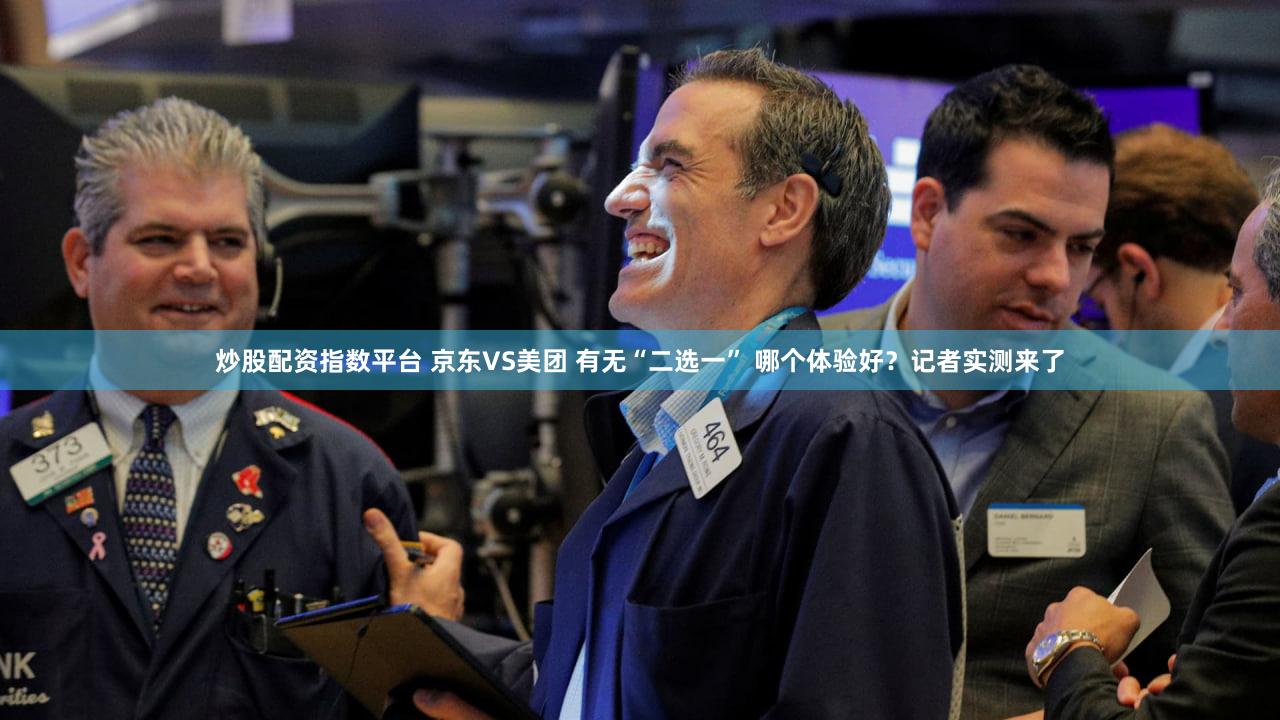 炒股配资指数平台 京东VS美团 有无“二选一” 哪个体验好？记者实测来了