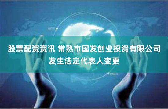 股票配资资讯 常熟市国发创业投资有限公司发生法定代表人变更