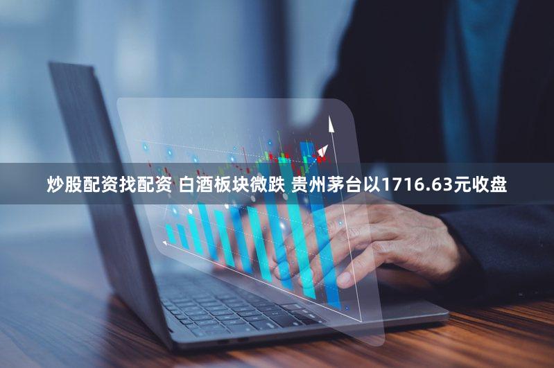 炒股配资找配资 白酒板块微跌 贵州茅台以1716.63元收盘