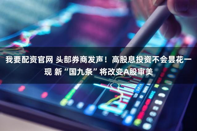 我要配资官网 头部券商发声！高股息投资不会昙花一现 新“国九条”将改变A股审美