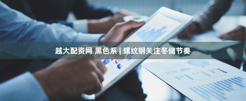 越大配资网 黑色系 | 螺纹钢关注冬储节奏