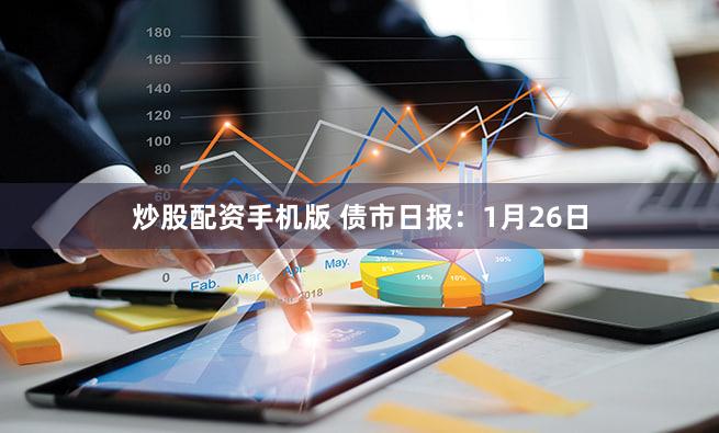 炒股配资手机版 债市日报：1月26日