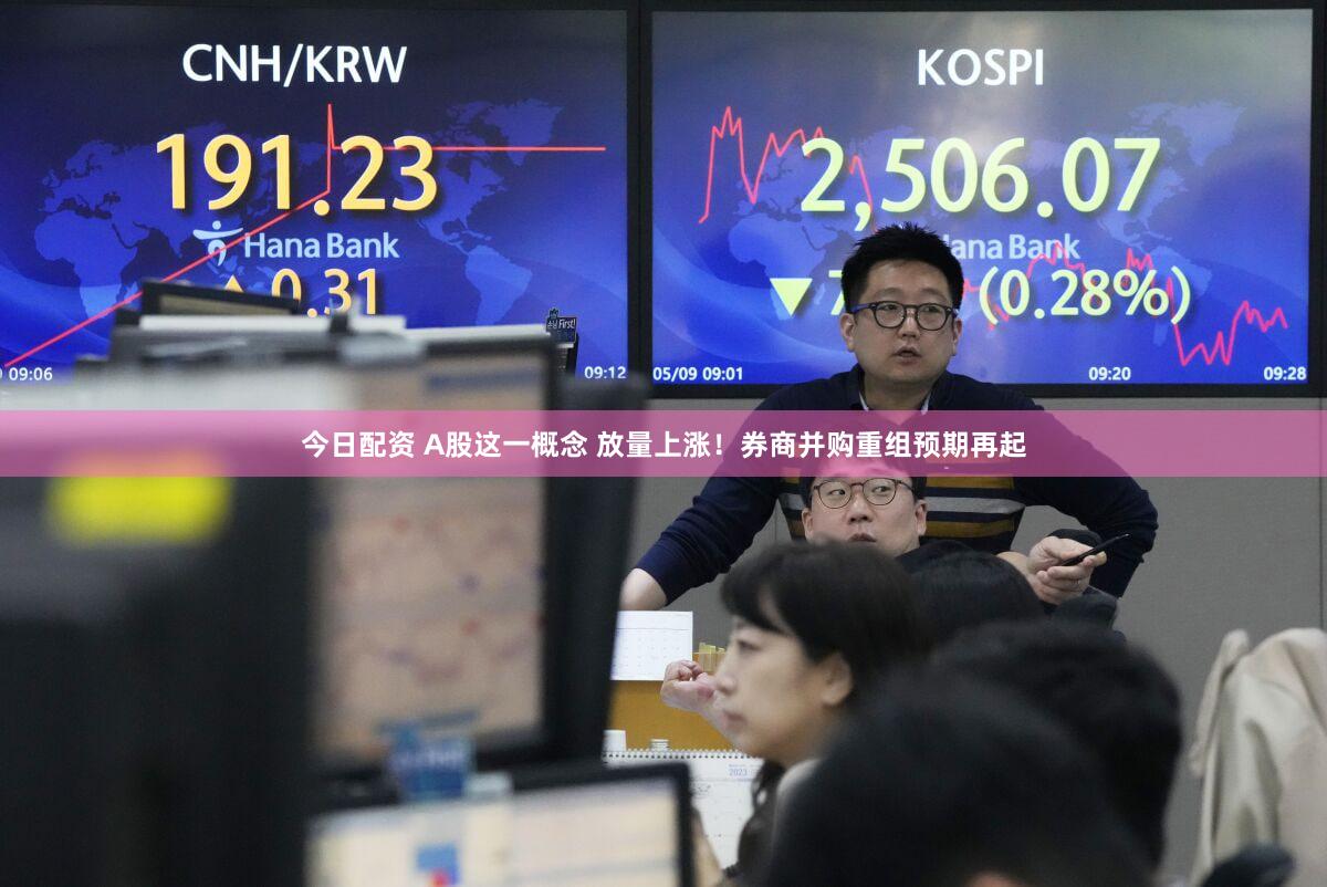 今日配资 A股这一概念 放量上涨！券商并购重组预期再起