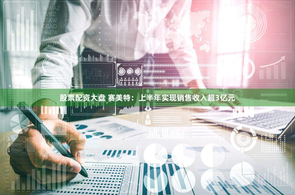 股票配资大盘 赛美特：上半年实现销售收入超3亿元