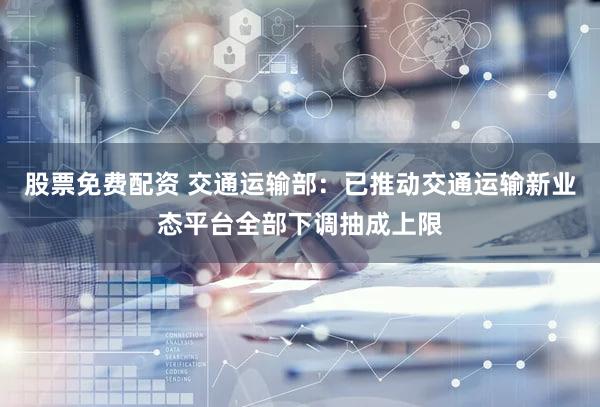 股票免费配资 交通运输部：已推动交通运输新业态平台全部下调抽成上限