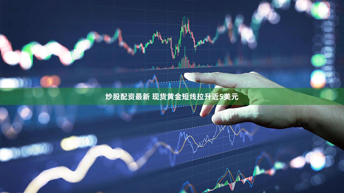 炒股配资最新 现货黄金短线拉升近5美元