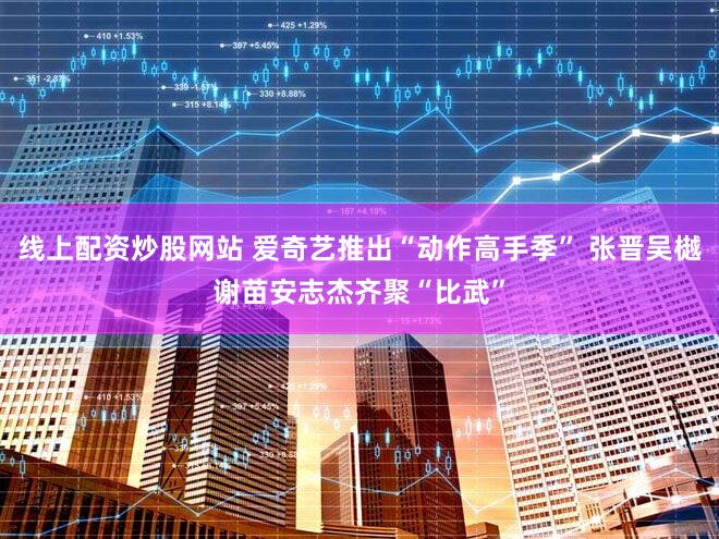 线上配资炒股网站 爱奇艺推出“动作高手季” 张晋吴樾谢苗安志杰齐聚“比武”