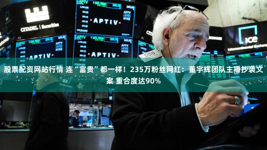 股票配资网站行情 连“富贵”都一样！235万粉丝网红：董宇辉团队主播抄袭文案 重合度达90%