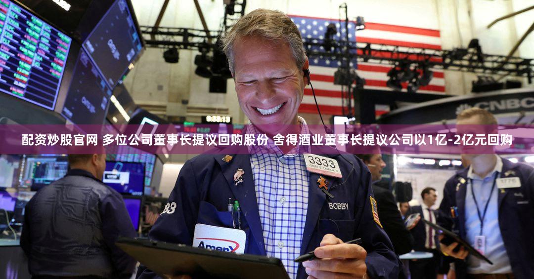 配资炒股官网 多位公司董事长提议回购股份 舍得酒业董事长提议公司以1亿-2亿元回购