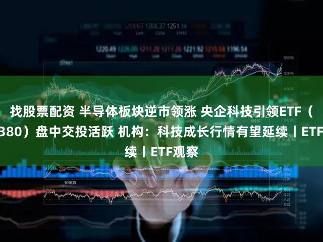 找股票配资 半导体板块逆市领涨 央企科技引领ETF（562380）盘中交投活跃 机构：科技成长行情有望延续丨ETF观察