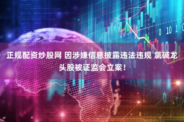 正规配资炒股网 因涉嫌信息披露违法违规 氯碱龙头股被证监会立案！