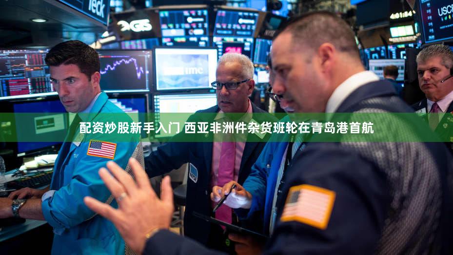 配资炒股新手入门 西亚非洲件杂货班轮在青岛港首航