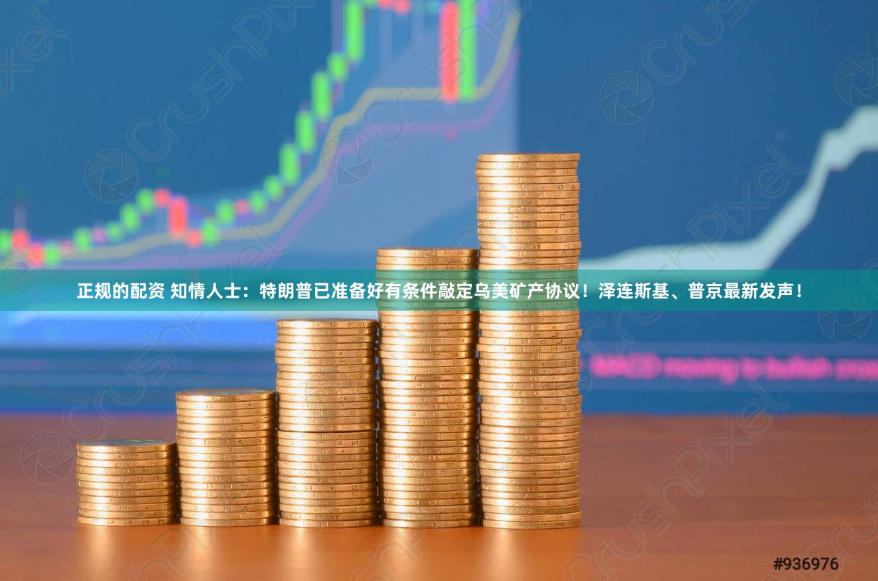 正规的配资 知情人士：特朗普已准备好有条件敲定乌美矿产协议！泽连斯基、普京最新发声！