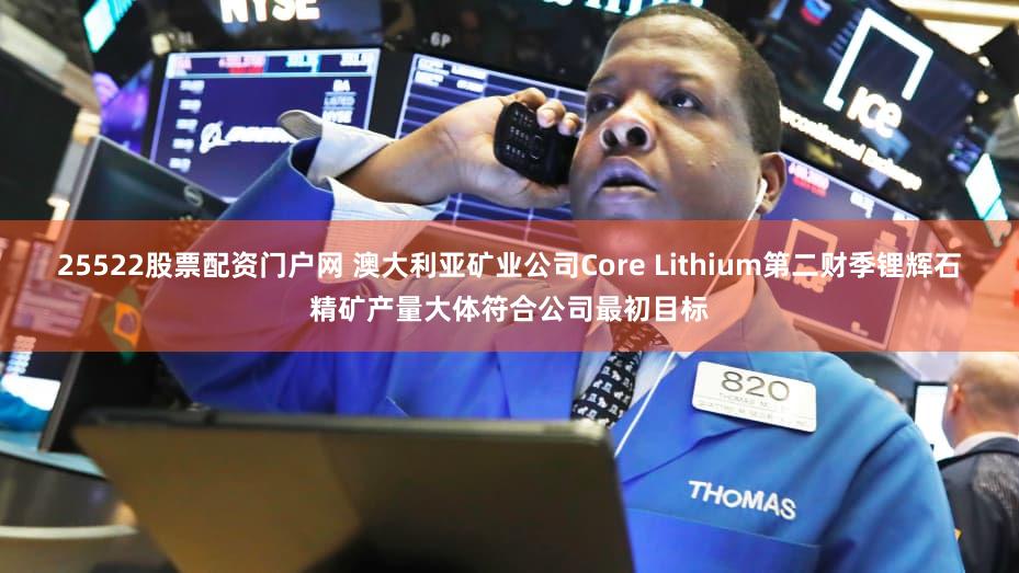 25522股票配资门户网 澳大利亚矿业公司Core Lithium第二财季锂辉石精矿产量大体符合公司最初目标