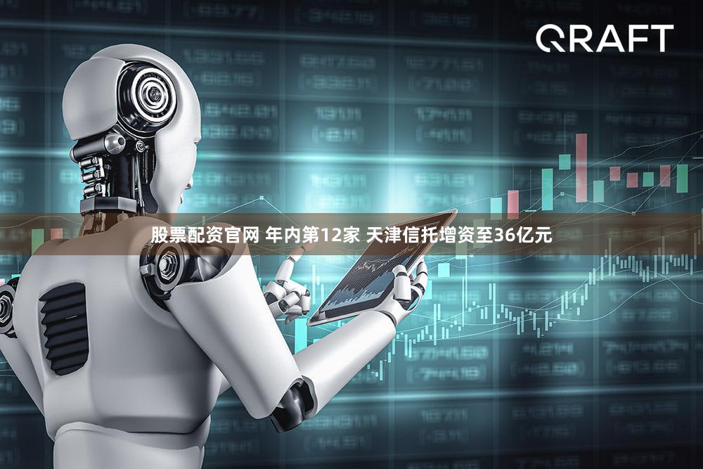股票配资官网 年内第12家 天津信托增资至36亿元