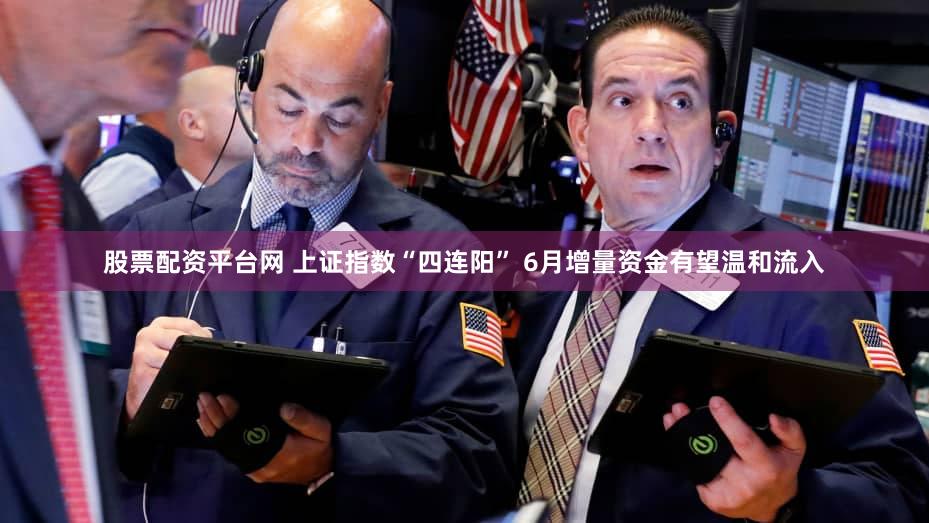 股票配资平台网 上证指数“四连阳” 6月增量资金有望温和流入