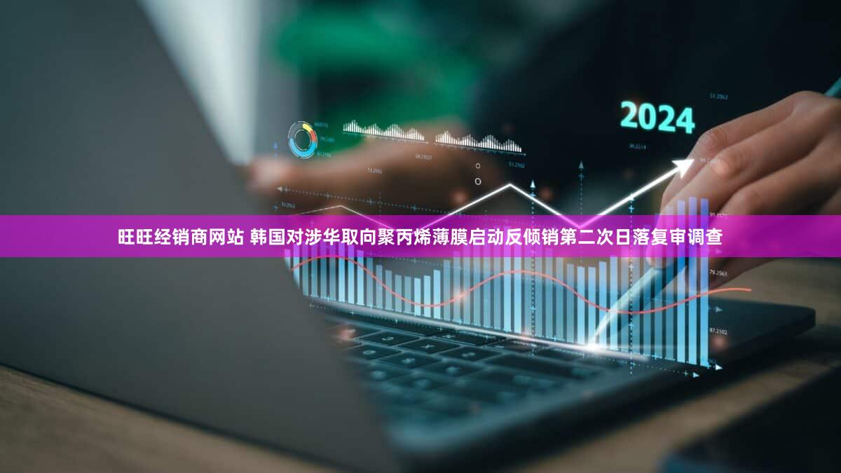旺旺经销商网站 韩国对涉华取向聚丙烯薄膜启动反倾销第二次日落复审调查