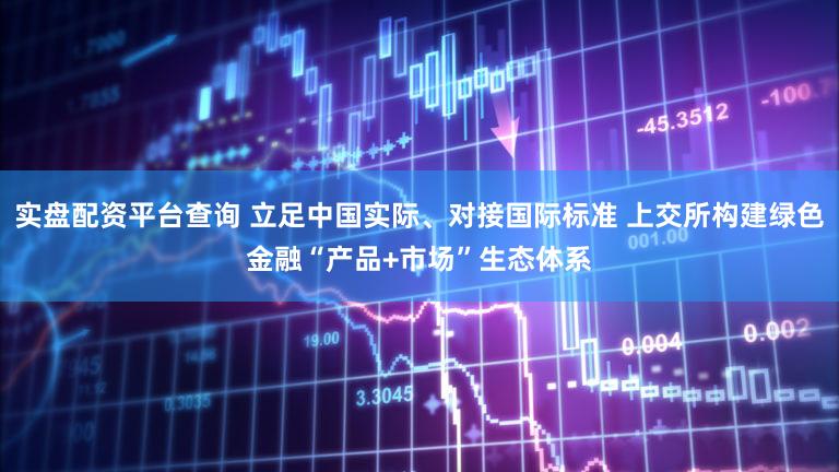 实盘配资平台查询 立足中国实际、对接国际标准 上交所构建绿色金融“产品+市场”生态体系