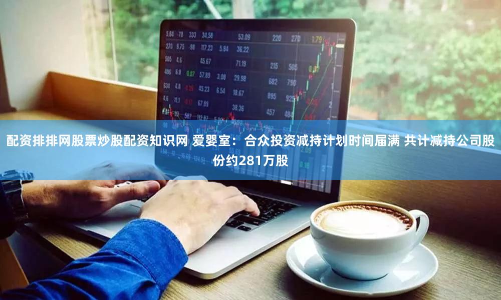 配资排排网股票炒股配资知识网 爱婴室：合众投资减持计划时间届满 共计减持公司股份约281万股