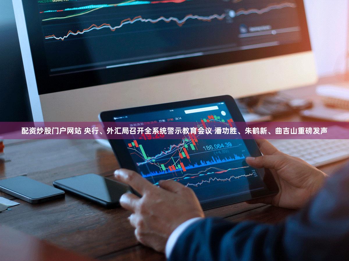 配资炒股门户网站 央行、外汇局召开全系统警示教育会议 潘功胜、朱鹤新、曲吉山重磅发声
