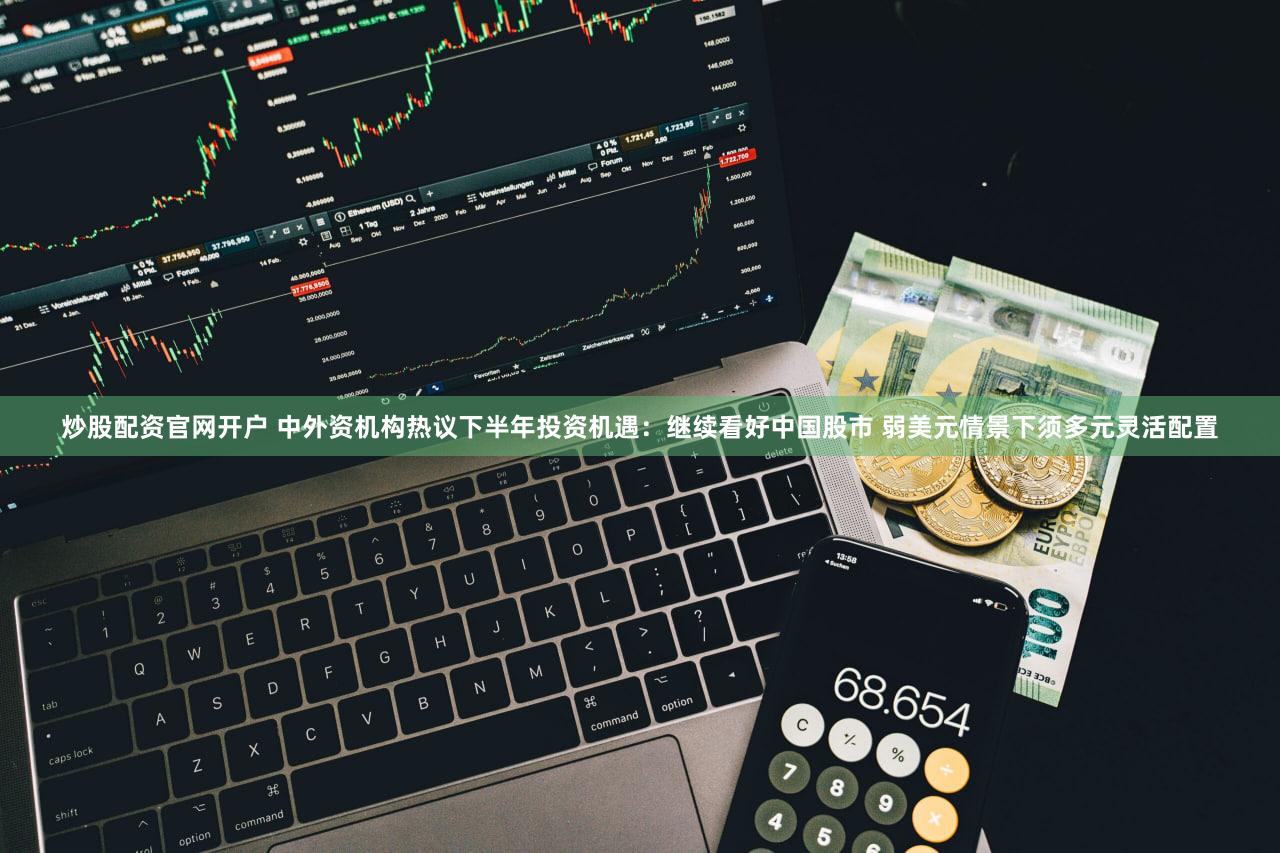 炒股配资官网开户 中外资机构热议下半年投资机遇：继续看好中国股市 弱美元情景下须多元灵活配置