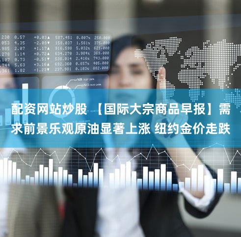配资网站炒股 【国际大宗商品早报】需求前景乐观原油显著上涨 纽约金价走跌