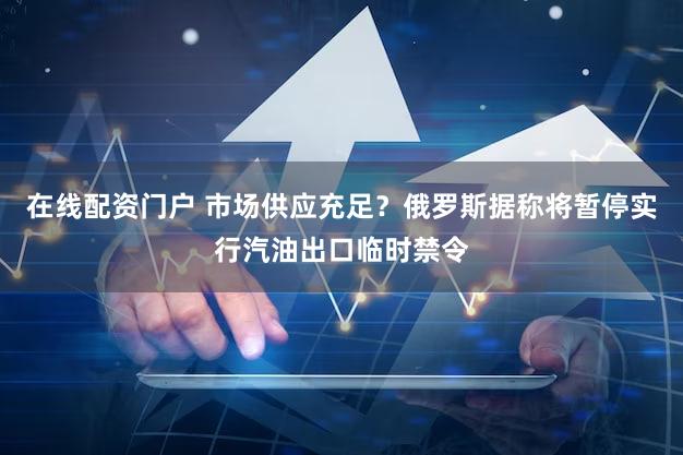 在线配资门户 市场供应充足？俄罗斯据称将暂停实行汽油出口临时禁令