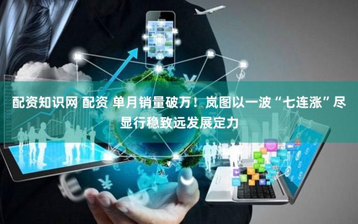配资知识网 配资 单月销量破万！岚图以一波“七连涨”尽显行稳致远发展定力