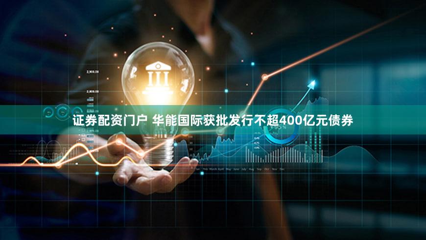 证券配资门户 华能国际获批发行不超400亿元债券