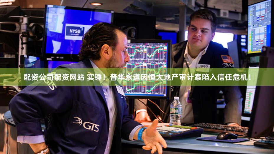 配资公司配资网站 实锤！普华永道因恒大地产审计案陷入信任危机！