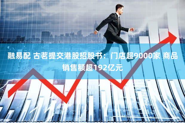 融易配 古茗提交港股招股书：门店超9000家 商品销售额超192亿元