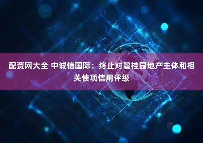 配资网大全 中诚信国际：终止对碧桂园地产主体和相关债项信用评级