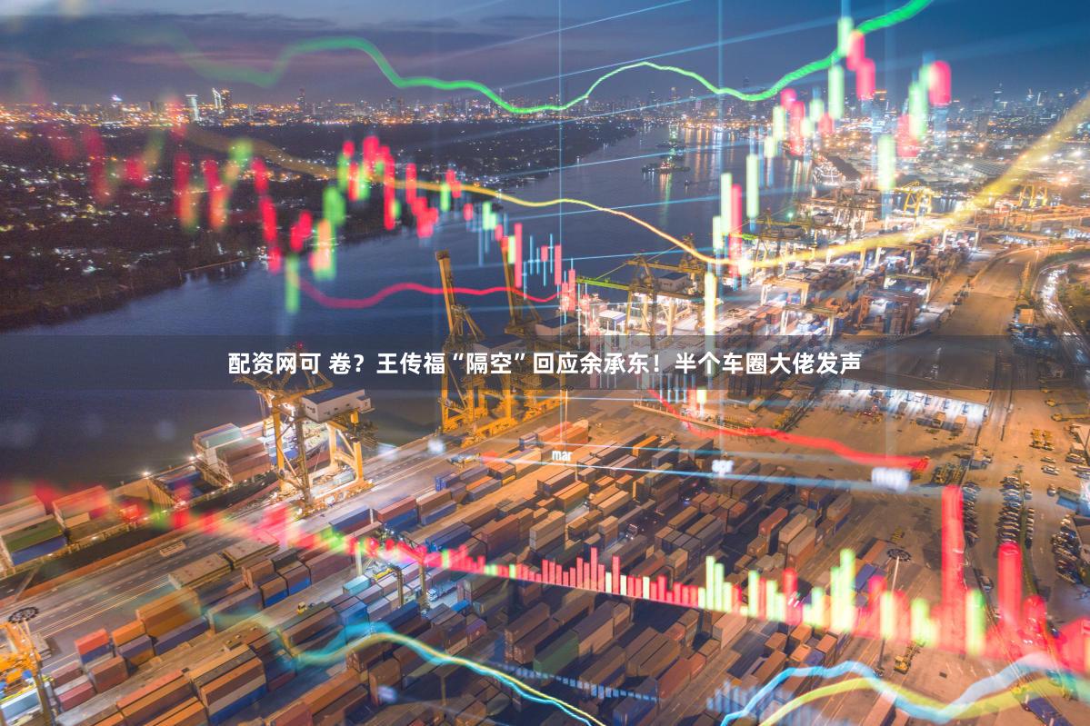 配资网可 卷？王传福“隔空”回应余承东！半个车圈大佬发声