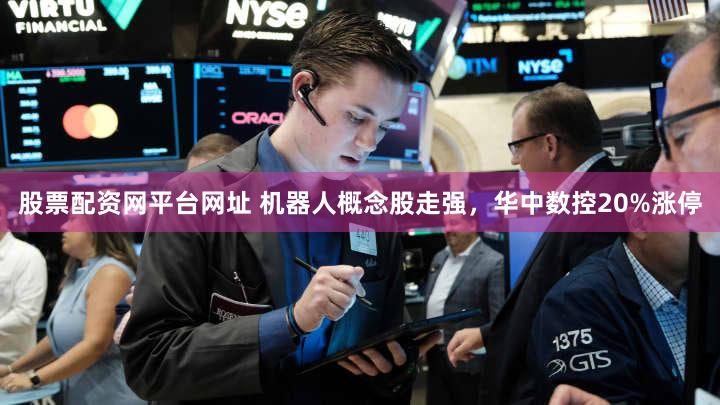 股票配资网平台网址 机器人概念股走强，华中数控20%涨停