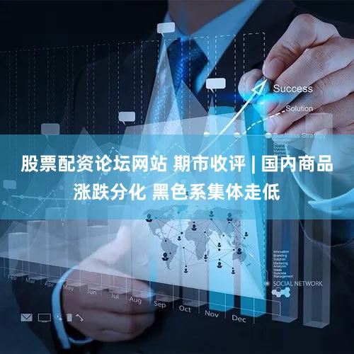 股票配资论坛网站 期市收评 | 国内商品涨跌分化 黑色系集体走低