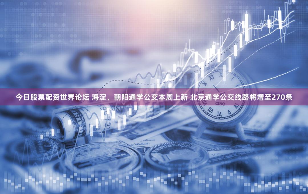 今日股票配资世界论坛 海淀、朝阳通学公交本周上新 北京通学公交线路将增至270条