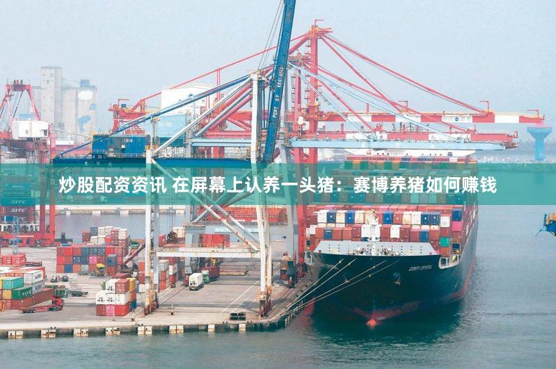 炒股配资资讯 在屏幕上认养一头猪：赛博养猪如何赚钱