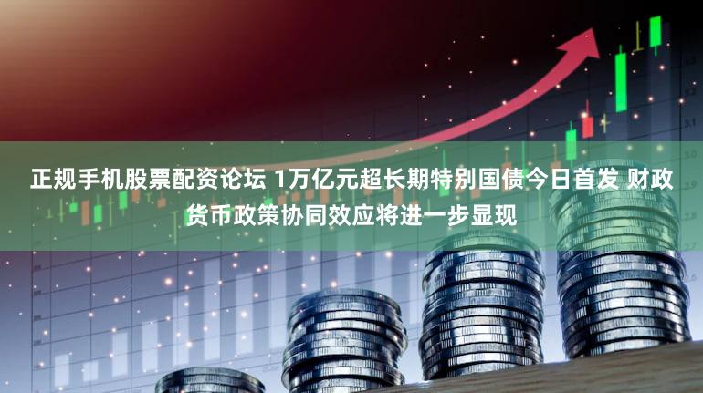 正规手机股票配资论坛 1万亿元超长期特别国债今日首发 财政货币政策协同效应将进一步显现