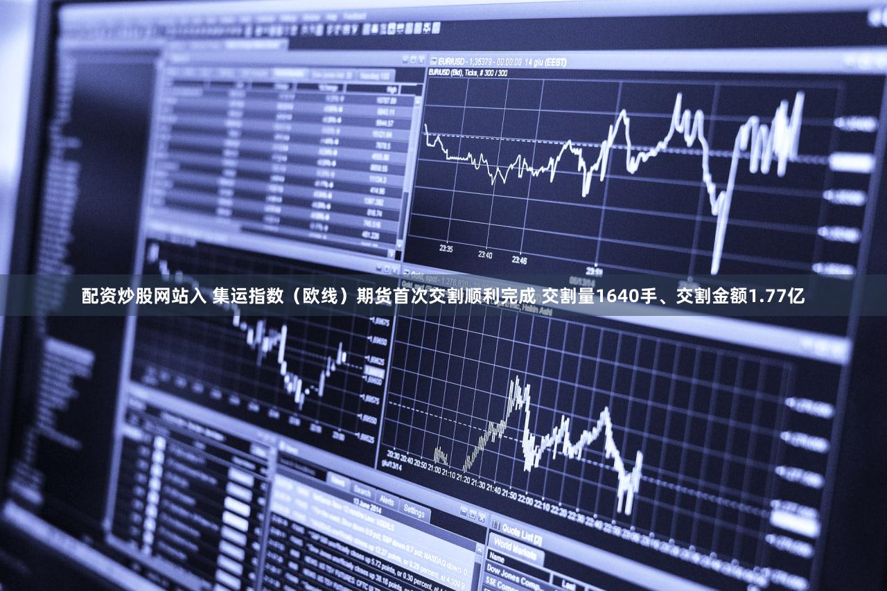 配资炒股网站入 集运指数（欧线）期货首次交割顺利完成 交割量1640手、交割金额1.77亿