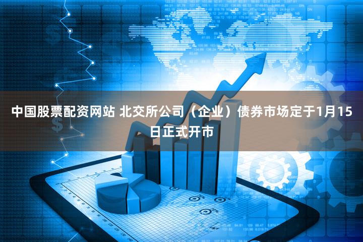 中国股票配资网站 北交所公司（企业）债券市场定于1月15日正式开市