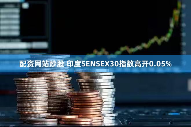 配资网站炒股 印度SENSEX30指数高开0.05%