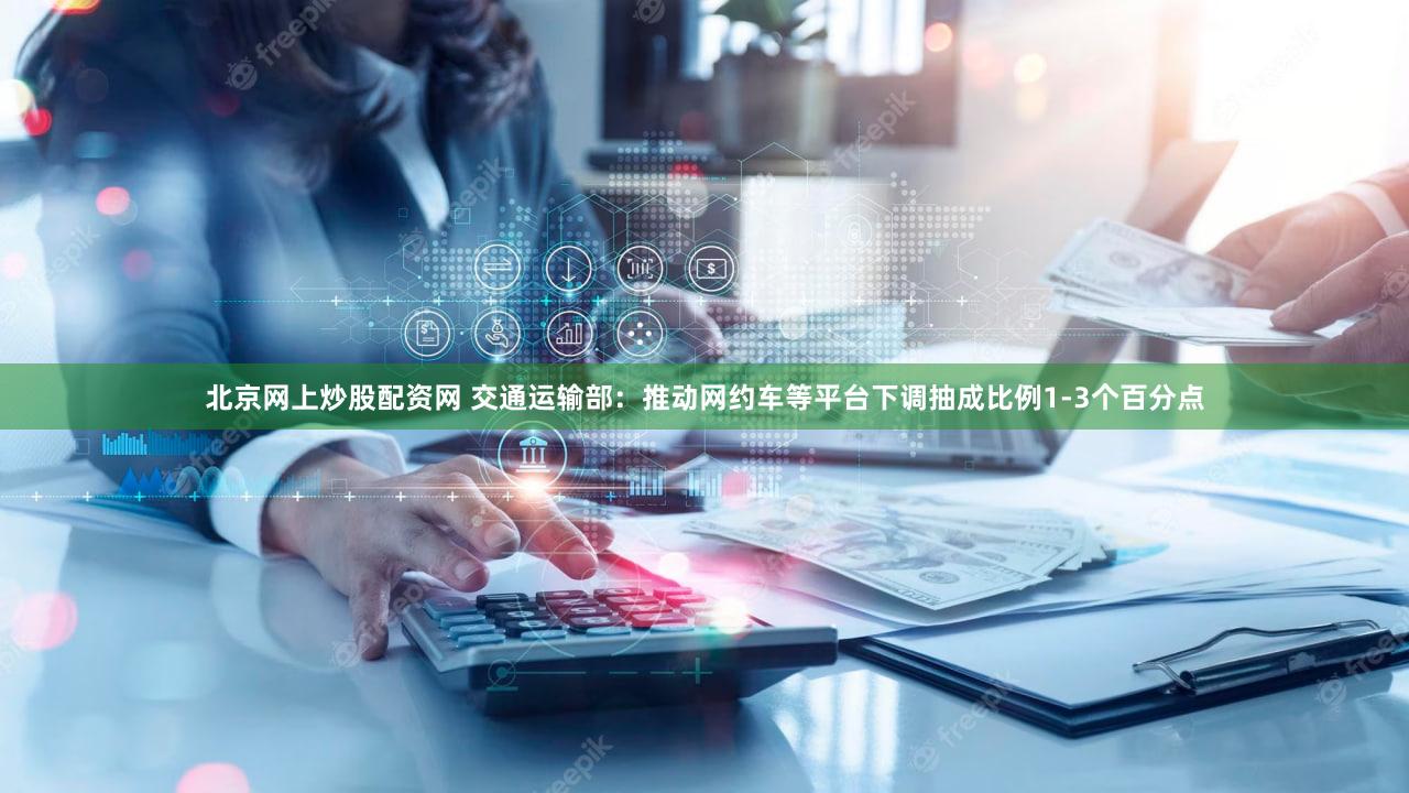北京网上炒股配资网 交通运输部：推动网约车等平台下调抽成比例1-3个百分点