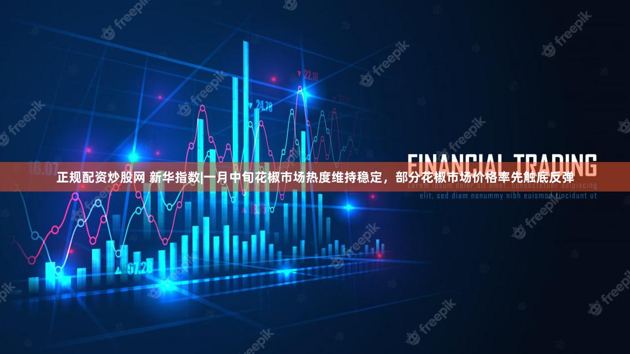 正规配资炒股网 新华指数|一月中旬花椒市场热度维持稳定，部分花椒市场价格率先触底反弹