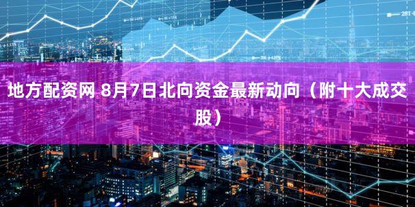 地方配资网 8月7日北向资金最新动向（附十大成交股）