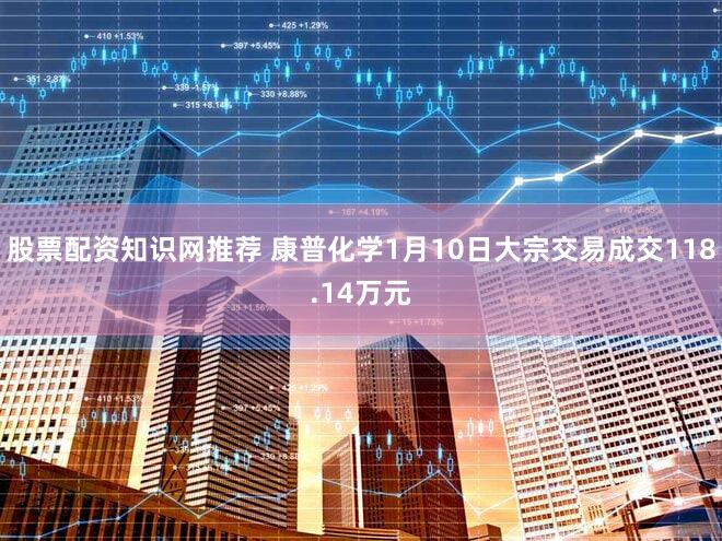 股票配资知识网推荐 康普化学1月10日大宗交易成交118.14万元
