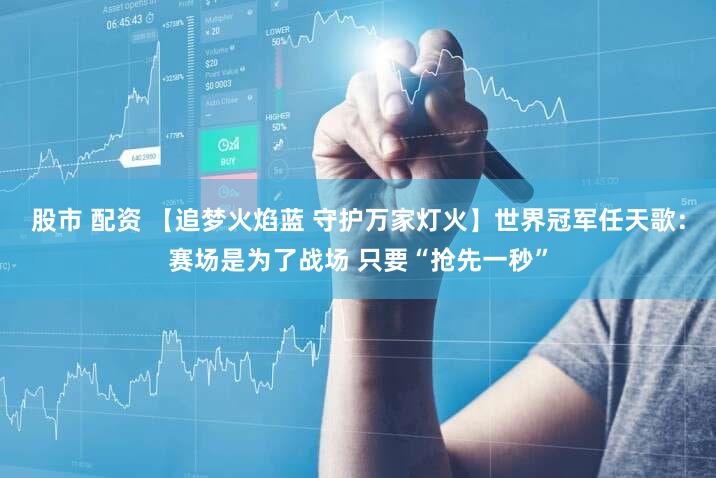 股市 配资 【追梦火焰蓝 守护万家灯火】世界冠军任天歌：赛场是为了战场 只要“抢先一秒”