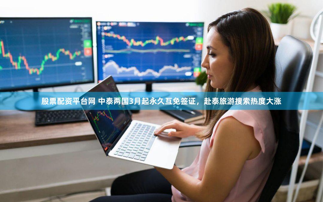 股票配资平台网 中泰两国3月起永久互免签证，赴泰旅游搜索热度大涨
