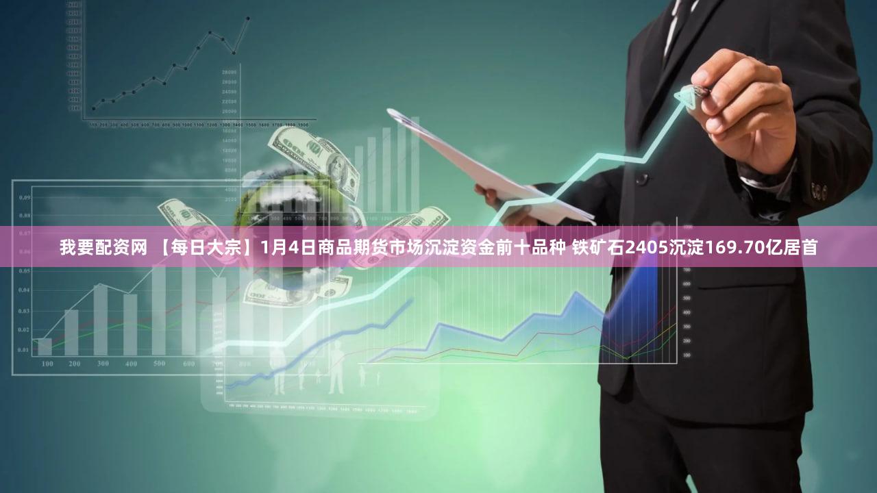 我要配资网 【每日大宗】1月4日商品期货市场沉淀资金前十品种 铁矿石2405沉淀169.70亿居首
