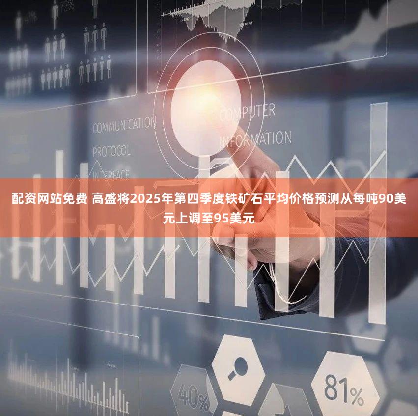 配资网站免费 高盛将2025年第四季度铁矿石平均价格预测从每吨90美元上调至95美元