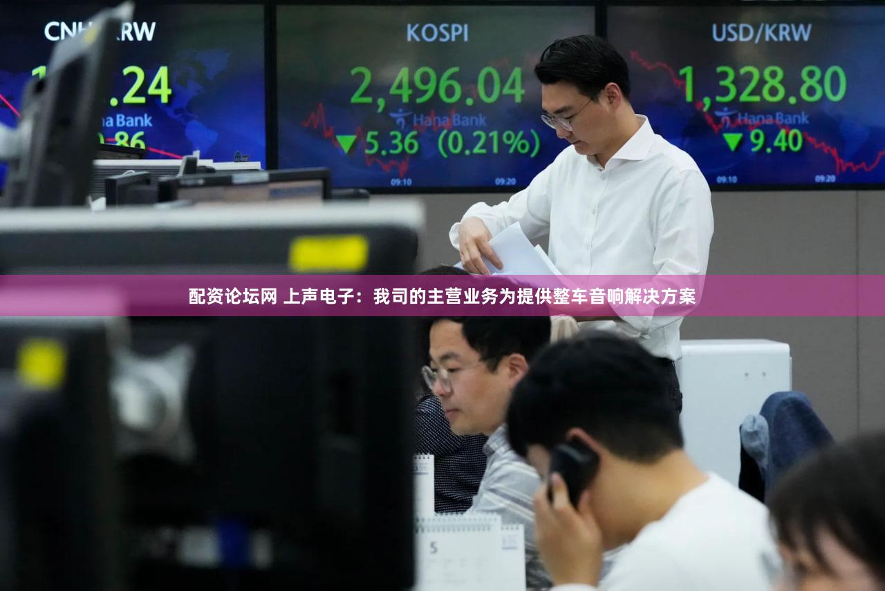 配资论坛网 上声电子：我司的主营业务为提供整车音响解决方案